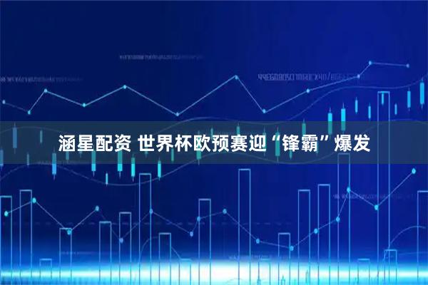 涵星配资 世界杯欧预赛迎“锋霸”爆发