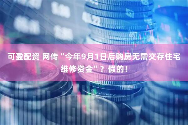 可盈配资 网传“今年9月1日后购房无需交存住宅维修资金”？假的！