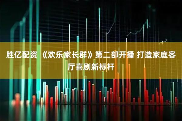 胜亿配资 《欢乐家长群》第二部开播 打造家庭客厅喜剧新标杆