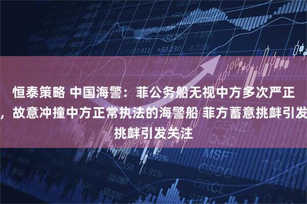 恒泰策略 中国海警：菲公务船无视中方多次严正警告，故意冲撞中方正常执法的海警船 菲方蓄意挑衅引发关注