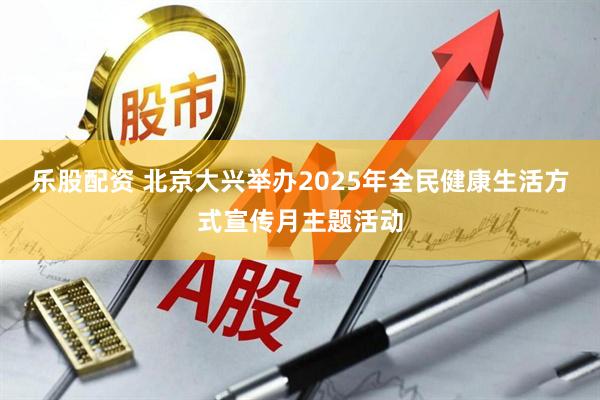乐股配资 北京大兴举办2025年全民健康生活方式宣传月主题活动