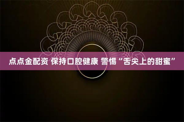 点点金配资 保持口腔健康 警惕“舌尖上的甜蜜”