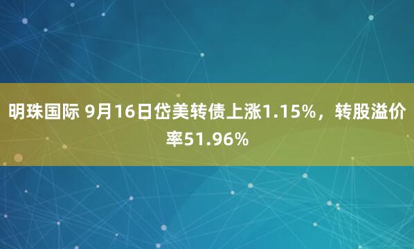 明珠国际 9月16日岱美转债上涨1.15%，转股溢价率51.96%