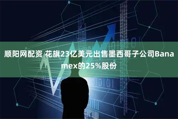 顺阳网配资 花旗23亿美元出售墨西哥子公司Banamex的25%股份