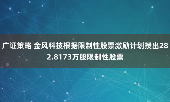 广证策略 金风科技根据限制性股票激励计划授出282.8173万股限制性股票