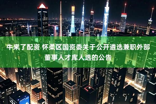 牛来了配资 怀柔区国资委关于公开遴选兼职外部董事人才库人选的公告