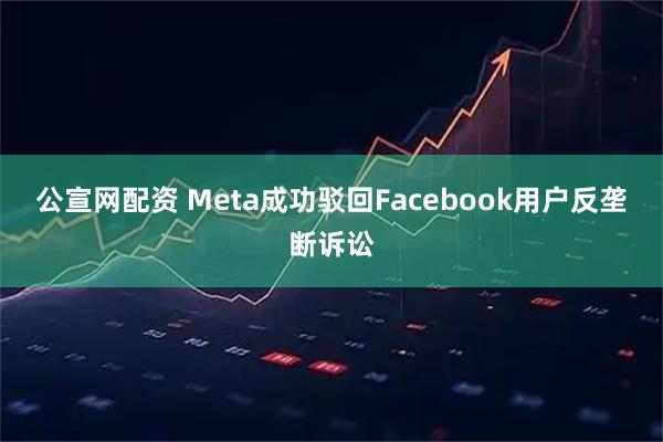 公宣网配资 Meta成功驳回Facebook用户反垄断诉讼