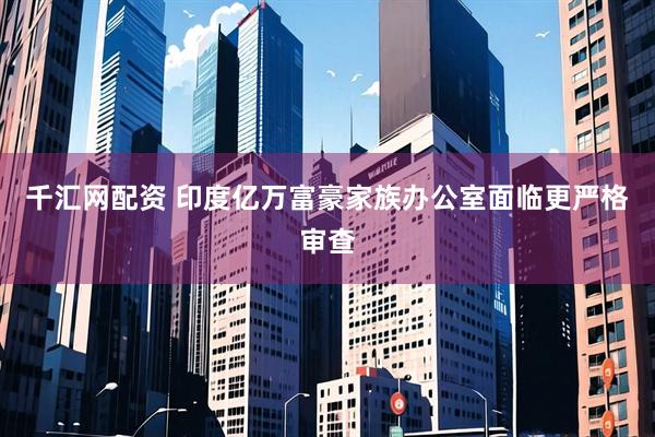 千汇网配资 印度亿万富豪家族办公室面临更严格审查