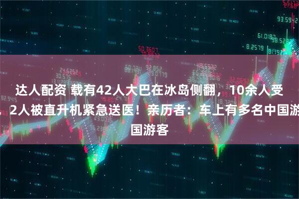 达人配资 载有42人大巴在冰岛侧翻，10余人受伤，2人被直升机紧急送医！亲历者：车上有多名中国游客