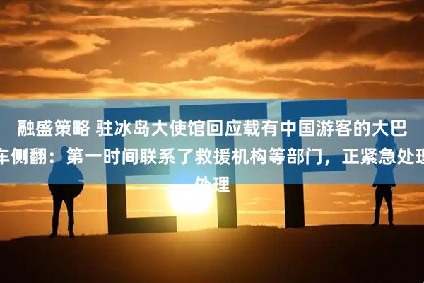 融盛策略 驻冰岛大使馆回应载有中国游客的大巴车侧翻：第一时间联系了救援机构等部门，正紧急处理
