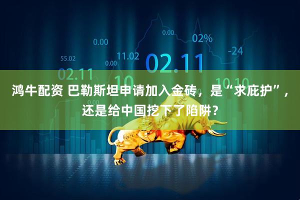 鸿牛配资 巴勒斯坦申请加入金砖，是“求庇护”，还是给中国挖下了陷阱？