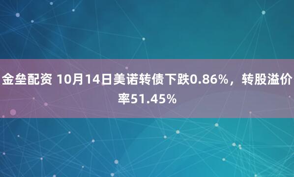 金垒配资 10月14日美诺转债下跌0.86%，转股溢价率51.45%
