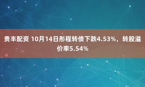 贵丰配资 10月14日彤程转债下跌4.53%，转股溢价率5.54%