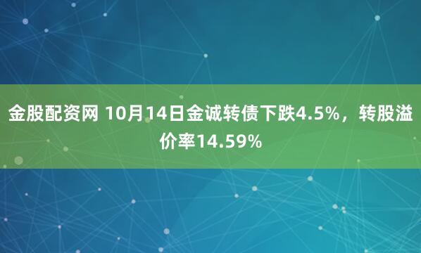 金股配资网 10月14日金诚转债下跌4.5%，转股溢价率14.59%