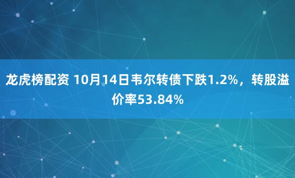 龙虎榜配资 10月14日韦尔转债下跌1.2%，转股溢价率53.84%
