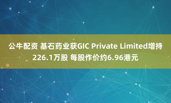 公牛配资 基石药业获GIC Private Limited增持226.1万股 每股作价约6.96港元