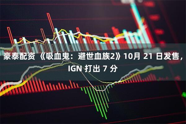 豪泰配资 《吸血鬼：避世血族2》10月 21 日发售，IGN 打出 7 分