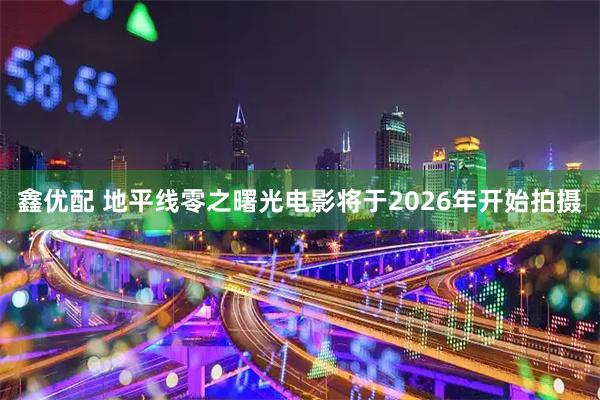 鑫优配 地平线零之曙光电影将于2026年开始拍摄