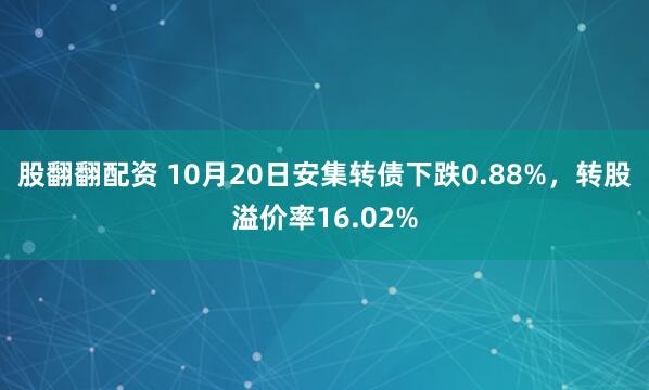 股翻翻配资 10月20日安集转债下跌0.88%，转股溢价率16.02%