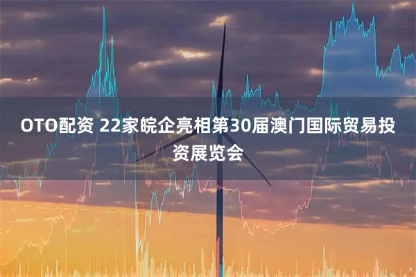 OTO配资 22家皖企亮相第30届澳门国际贸易投资展览会