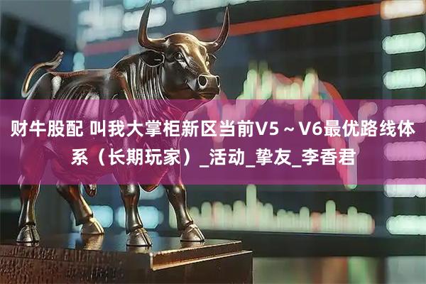 财牛股配 叫我大掌柜新区当前V5～V6最优路线体系（长期玩家）_活动_挚友_李香君