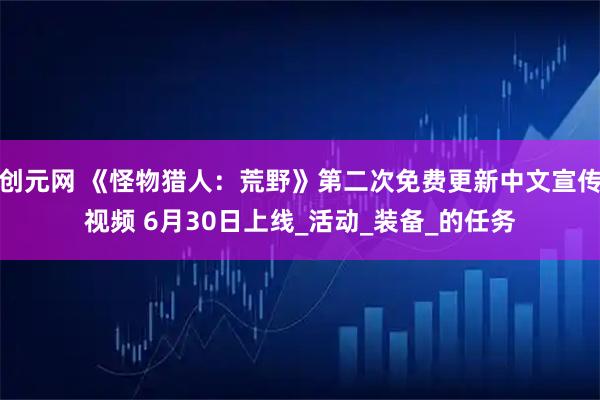 创元网 《怪物猎人：荒野》第二次免费更新中文宣传视频 6月30日上线_活动_装备_的任务