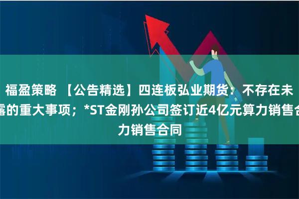福盈策略 【公告精选】四连板弘业期货：不存在未披露的重大事项；*ST金刚孙公司签订近4亿元算力销售合同