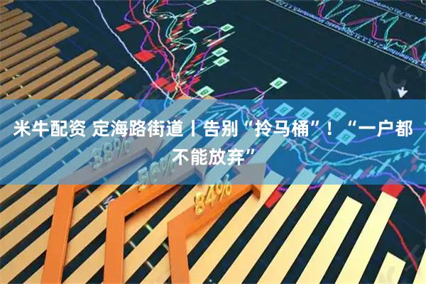 米牛配资 定海路街道丨告别“拎马桶”！“一户都不能放弃”
