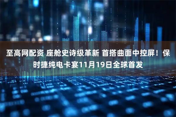 至高网配资 座舱史诗级革新 首搭曲面中控屏！保时捷纯电卡宴11月19日全球首发