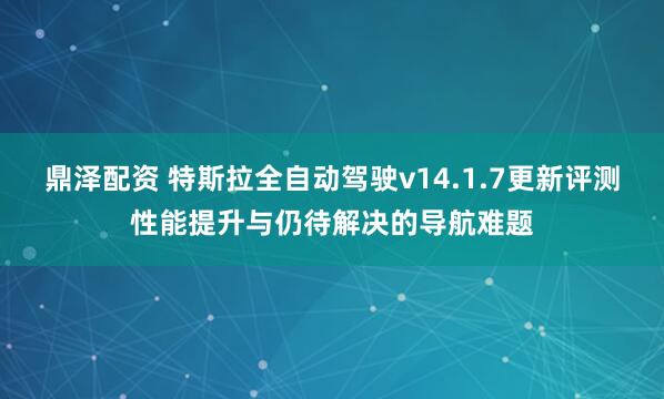 鼎泽配资 特斯拉全自动驾驶v14.1.7更新评测性能提升与仍待解决的导航难题