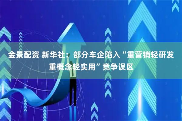 金景配资 新华社：部分车企陷入“重营销轻研发重概念轻实用”竞争误区