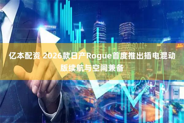 亿本配资 2026款日产Rogue首度推出插电混动版续航与空间兼备