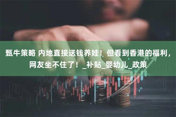 甄牛策略 内地直接送钱养娃！但看到香港的福利，网友坐不住了！_补贴_婴幼儿_政策