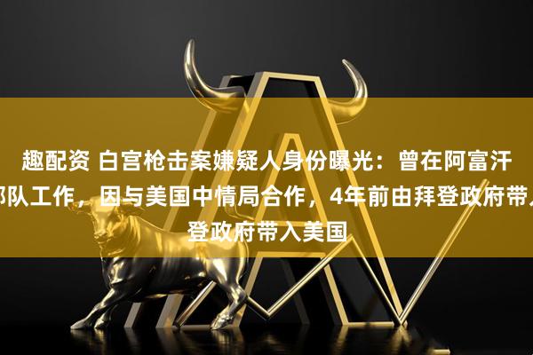 趣配资 白宫枪击案嫌疑人身份曝光：曾在阿富汗特种部队工作，因与美国中情局合作，4年前由拜登政府带入美国