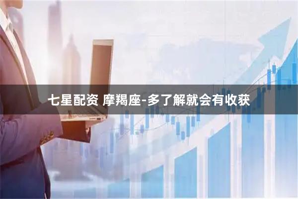 七星配资 摩羯座-多了解就会有收获