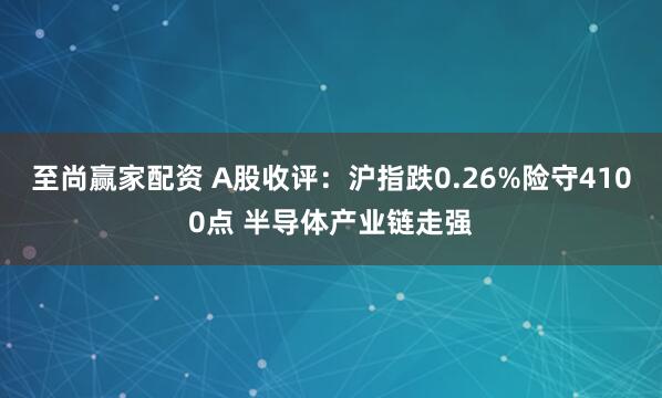 至尚赢家配资 A股收评：沪指跌0.26%险守4100点 半导体产业链走强