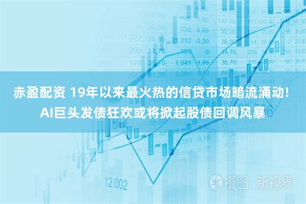 赤盈配资 19年以来最火热的信贷市场暗流涌动! AI巨头发债狂欢或将掀起股债回调风暴