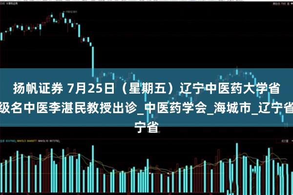 扬帆证券 7月25日（星期五）辽宁中医药大学省级名中医李湛民教授出诊_中医药学会_海城市_辽宁省