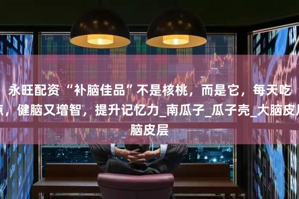 永旺配资 “补脑佳品”不是核桃，而是它，每天吃点，健脑又增智，提升记忆力_南瓜子_瓜子壳_大脑皮层