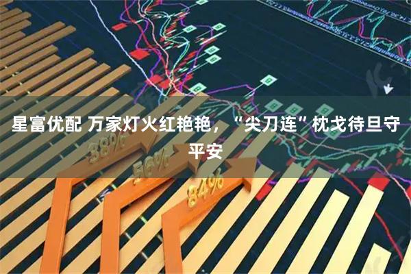 星富优配 万家灯火红艳艳，“尖刀连”枕戈待旦守平安