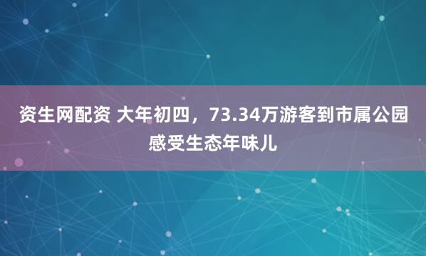 资生网配资 大年初四，73.34万游客到市属公园感受生态年味儿