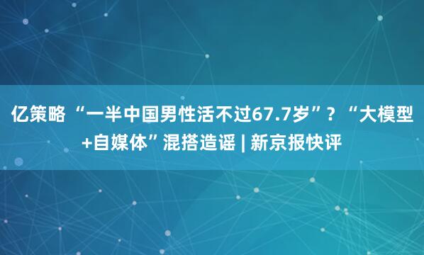 亿策略 “一半中国男性活不过67.7岁”？“大模型+自媒体”混搭造谣 | 新京报快评