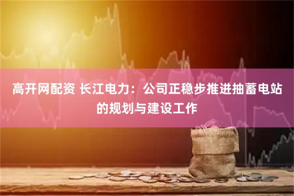 高开网配资 长江电力：公司正稳步推进抽蓄电站的规划与建设工作