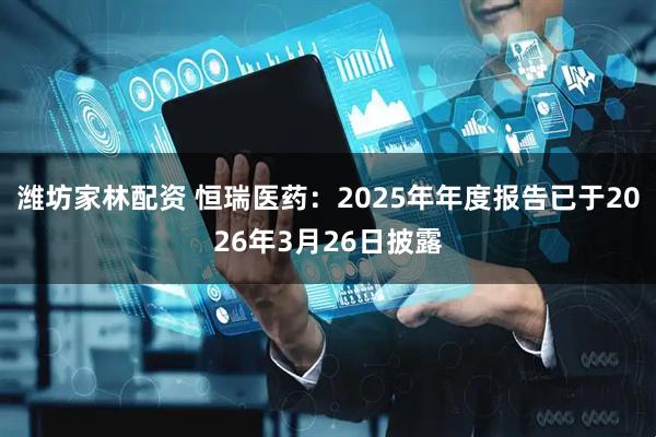 潍坊家林配资 恒瑞医药：2025年年度报告已于2026年3月26日披露
