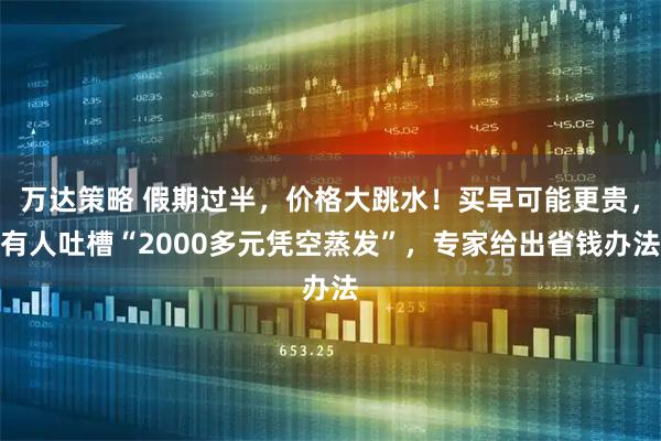 万达策略 假期过半，价格大跳水！买早可能更贵，有人吐槽“2000多元凭空蒸发”，专家给出省钱办法